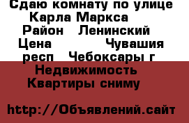 Сдаю комнату по улице Карла Маркса 39 › Район ­ Ленинский › Цена ­ 5 000 - Чувашия респ., Чебоксары г. Недвижимость » Квартиры сниму   